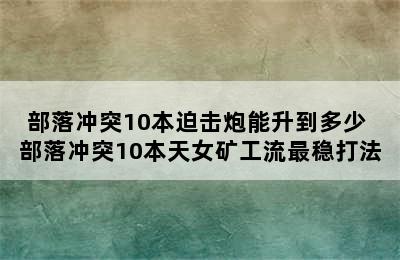 部落冲突10本迫击炮能升到多少 部落冲突10本天女矿工流最稳打法